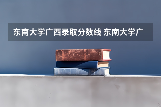 东南大学广西录取分数线 东南大学广西招生人数