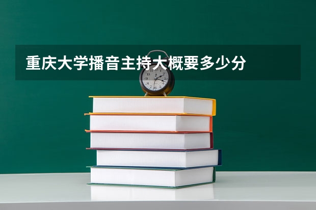 重庆大学播音主持大概要多少分