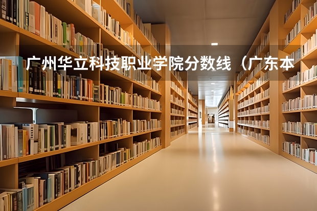 广州华立科技职业学院分数线（广东本科最低录取线的大学）