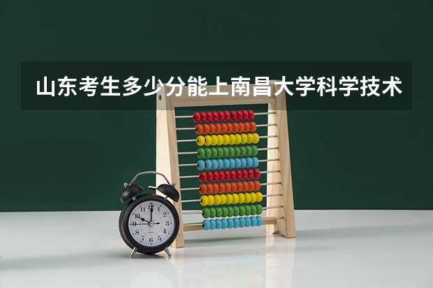 山东考生多少分能上南昌大学科学技术学院
