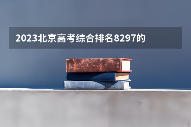 2023北京高考综合排名8297的考生报什么大学 历年录取分数线