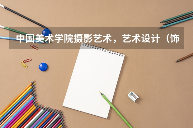 中国美术学院摄影艺术，艺术设计（饰品）（服装），雕塑这几个专业专业要求和文化分要求分别是多少？