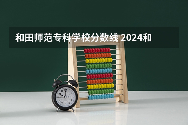 和田师范专科学校分数线 2024和田职业技术学院各专业录取分数线
