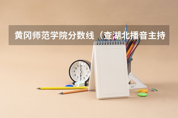 黄冈师范学院分数线（查湖北播音主持编导表演专业二本院校）