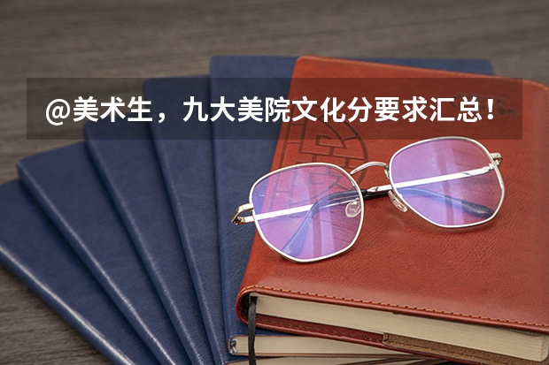 @美术生，九大美院文化分要求汇总！｜广州江山艺术（2023清华美院录取分数线）