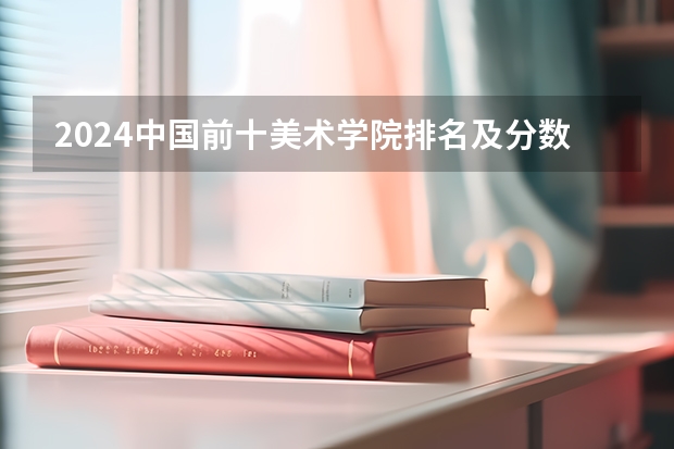 2024中国前十美术学院排名及分数线 美术教育专业大学排名及录取分数线2023年高考参考