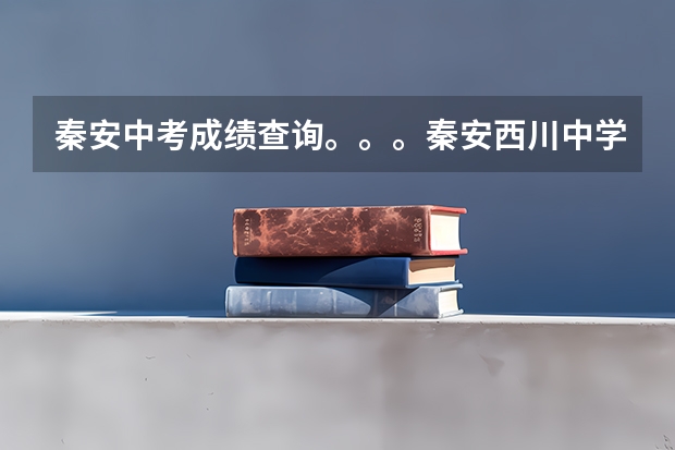 秦安中考成绩查询。。。秦安西川中学中考分数线是多少
