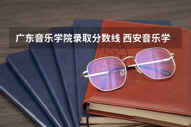 广东音乐学院录取分数线 西安音乐学院录取分数