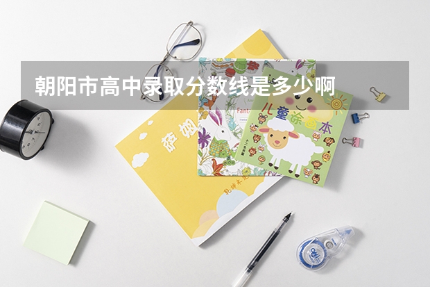 朝阳市高中录取分数线是多少啊