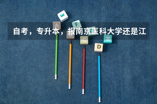 自考，专升本，报南京医科大学还是江南大学，哪个合适？历年入科考试分数线约为多少，请各位指点，定加分