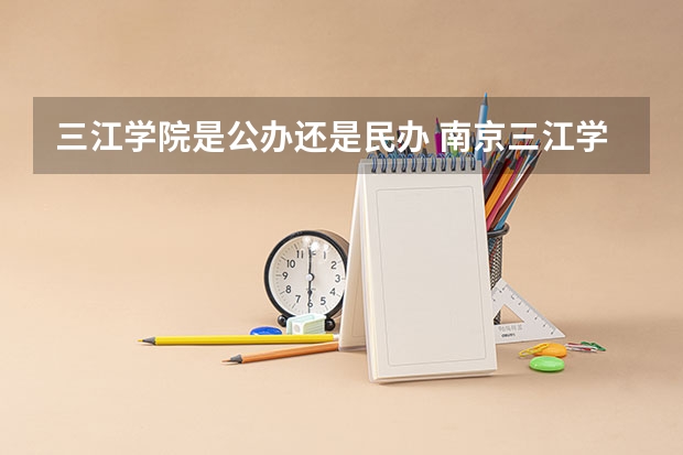 三江学院是公办还是民办 南京三江学院2023年录取分数线