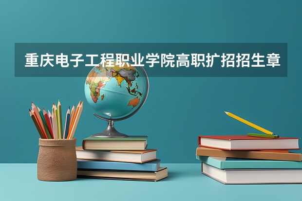 重庆电子工程职业学院高职扩招招生章程（避开这5个误区，就可能低分进入好大学）