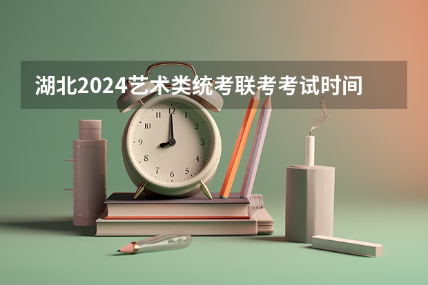 湖北2024艺术类统考/联考考试时间什么时候