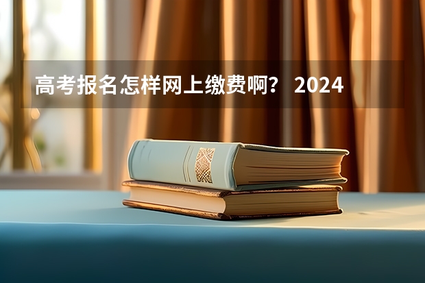 高考报名怎样网上缴费啊？ 2024年高考报名缴费步骤