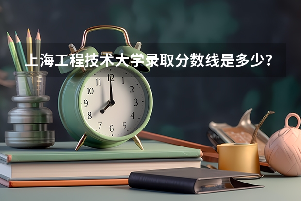 上海工程技术大学录取分数线是多少？