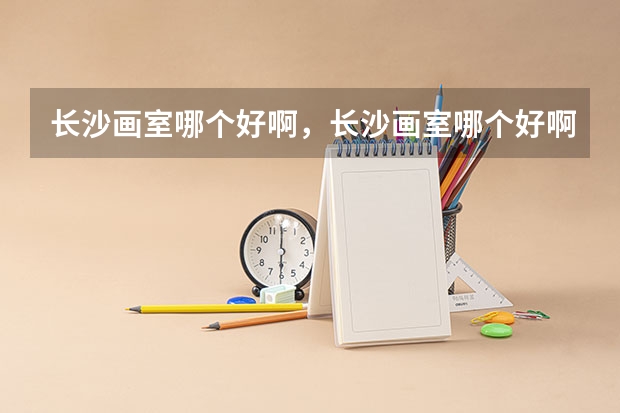长沙画室哪个好啊，长沙画室哪个好啊？