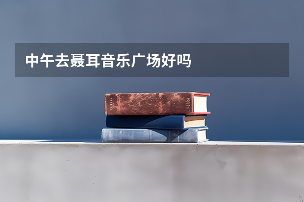中午去聂耳音乐广场好吗