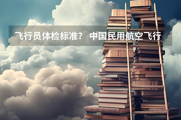 飞行员体检标准？ 中国民用航空飞行学院在新疆招飞对象和基本条件