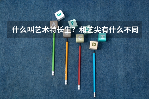 什么叫艺术特长生？和艺尖有什么不同？