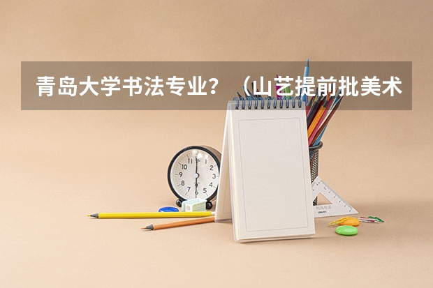 青岛大学书法专业？（山艺提前批美术分数线）