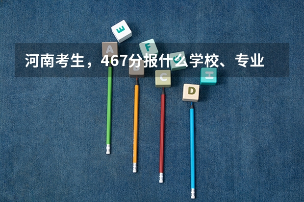 河南考生，467分报什么学校、专业好？