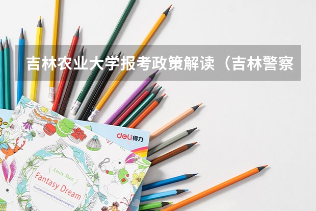 吉林农业大学报考政策解读(吉林警察学院报考政策解读)
