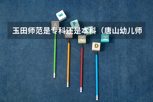 玉田师范是专科还是本科（唐山幼儿师范玉田分校录取同知书何吋发放）