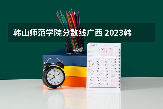 韩山师范学院分数线广西 2023韩山师范学院分数线
