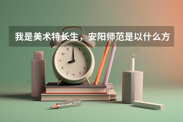我是美术特长生，安阳师范是以什么方式录取的，文化分跟专业分所占比例是多少？近来3年的录取分数线是多少