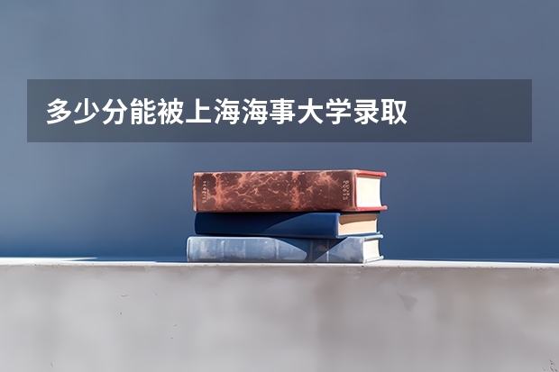 多少分能被上海海事大学录取