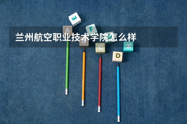 兰州航空职业技术学院怎么样