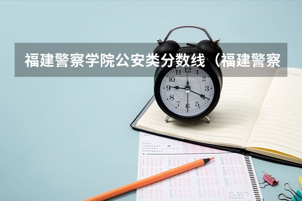 福建警察学院公安类分数线（福建警察学院录取分数线）