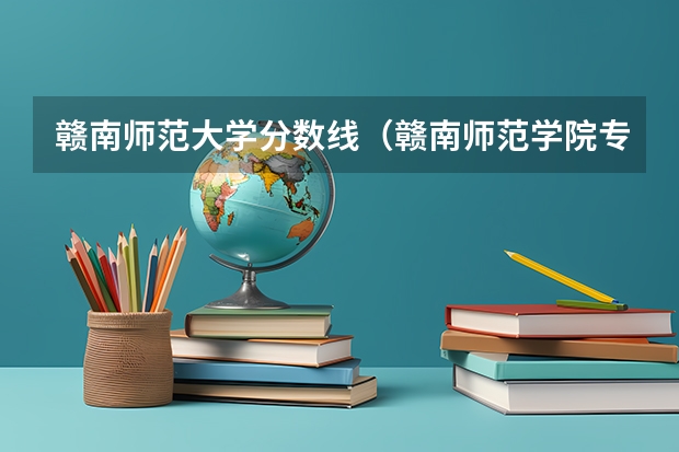 赣南师范大学分数线（赣南师范学院专科分数线）