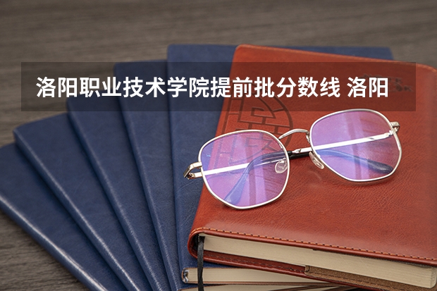 洛阳职业技术学院提前批分数线 洛阳林业职业学院今年录取分数线