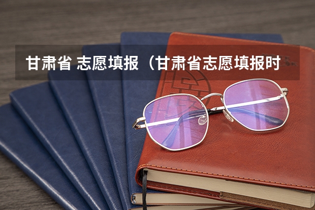 甘肃省 志愿填报（甘肃省志愿填报时间）