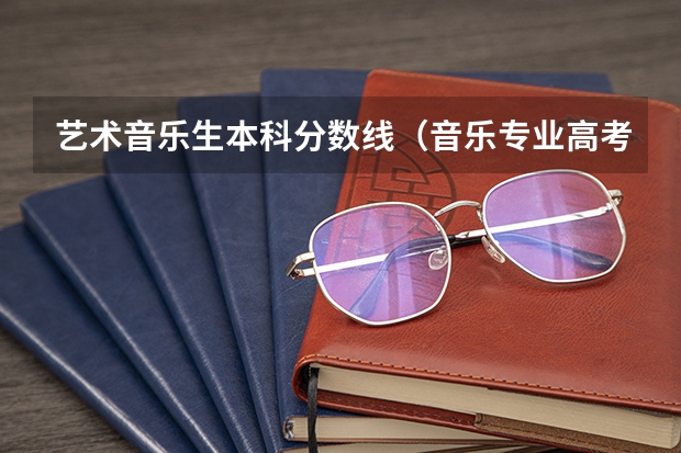艺术音乐生本科分数线（音乐专业高考分数线）