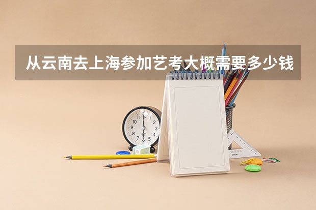 从云南去上海参加艺考大概需要多少钱