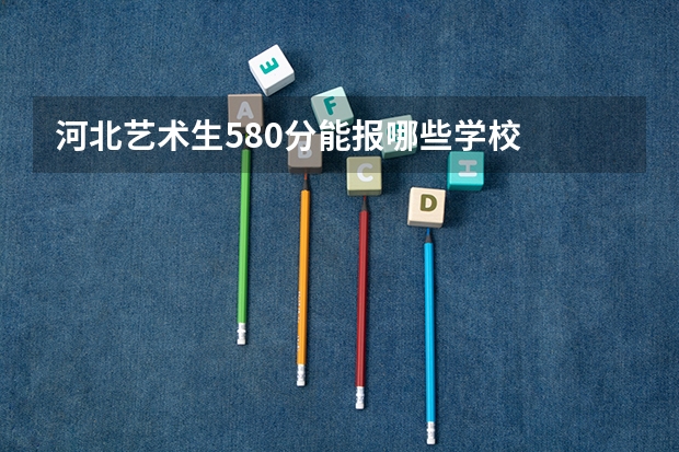 河北艺术生580分能报哪些学校