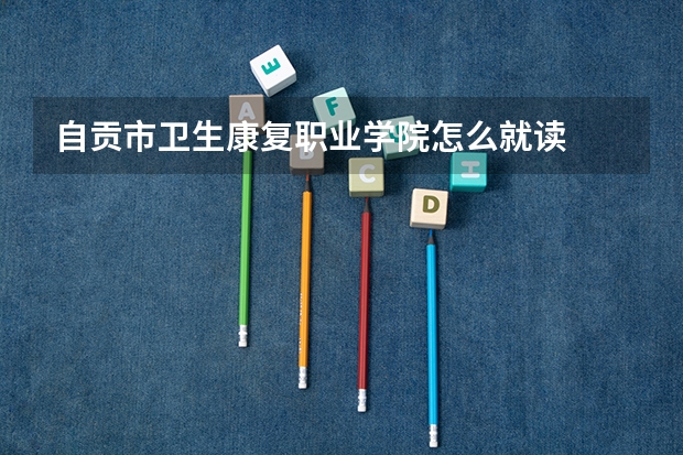 自贡市卫生康复职业学院怎么就读