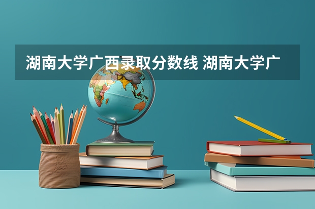 湖南大学广西录取分数线 湖南大学广西招生人数