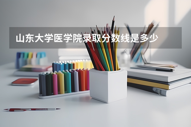 山东大学医学院录取分数线是多少