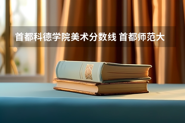 首都科德学院美术分数线 首都师范大学科德学院分数线