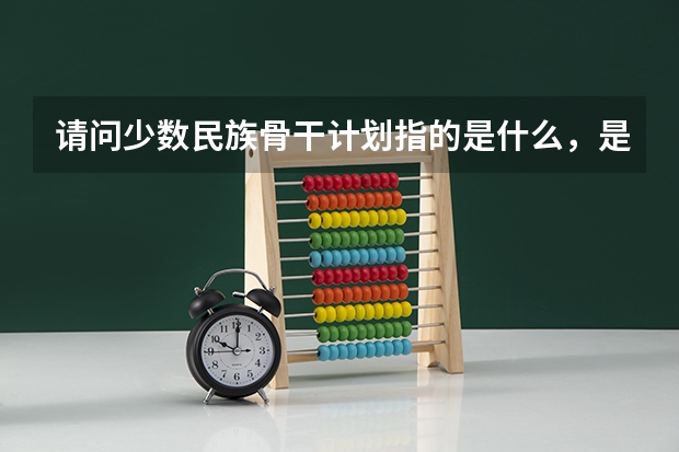 请问少数民族骨干计划指的是什么，是比普通研究生好考么？