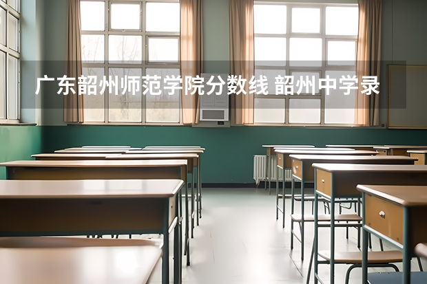 广东韶州师范学院分数线 韶州中学录取分数线