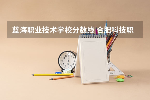 蓝海职业技术学校分数线 合肥科技职业学院分数线
