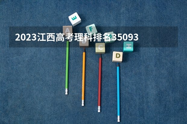 2023江西高考理科排名35093的考生报什么大学 历年录取分数线