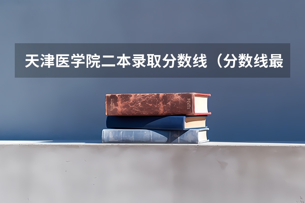 天津医学院二本录取分数线（分数线最低的二本大学）