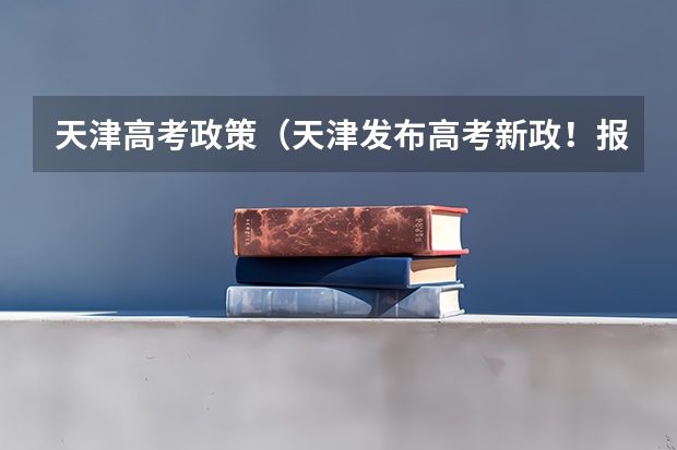 天津高考政策（天津发布高考新政！报名条件调整为户籍+学籍）