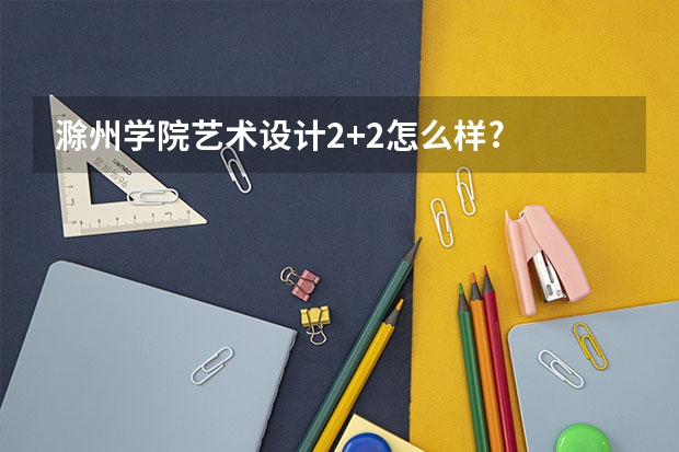 滁州学院艺术设计2+2怎么样?