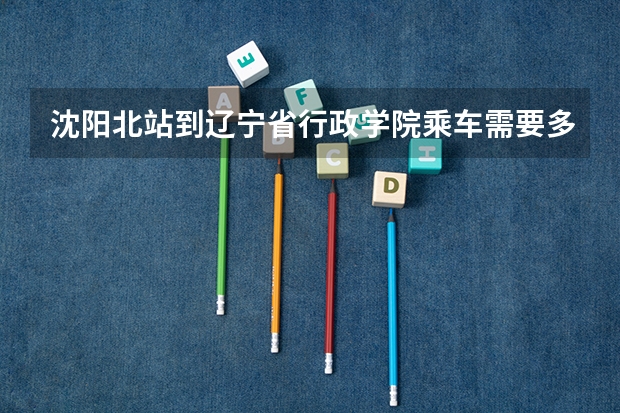 沈阳北站到辽宁省行政学院乘车需要多少时间